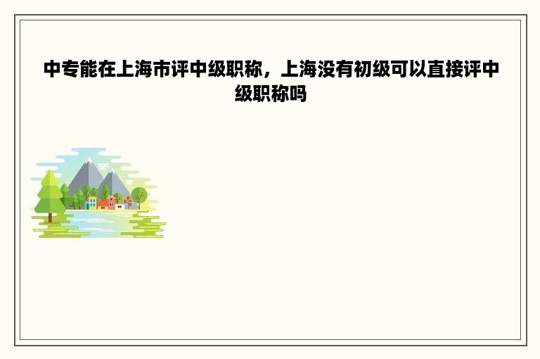 中专能在上海市评中级职称，上海没有初级可以直接评中级职称吗