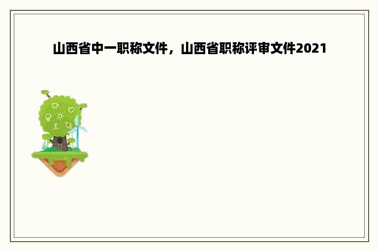 山西省中一职称文件，山西省职称评审文件2021