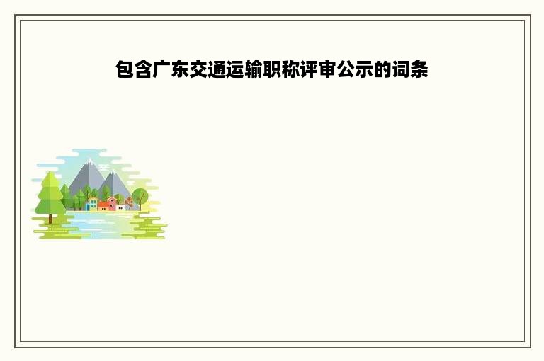 包含广东交通运输职称评审公示的词条