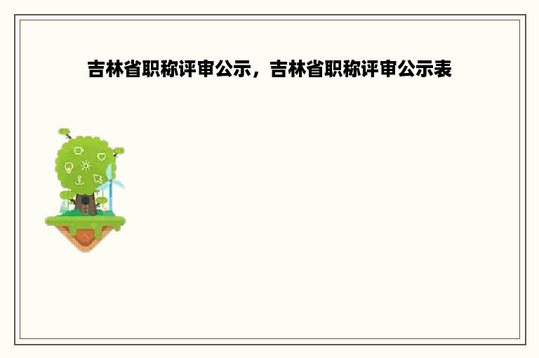 吉林省职称评审公示，吉林省职称评审公示表