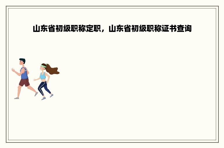 山东省初级职称定职，山东省初级职称证书查询