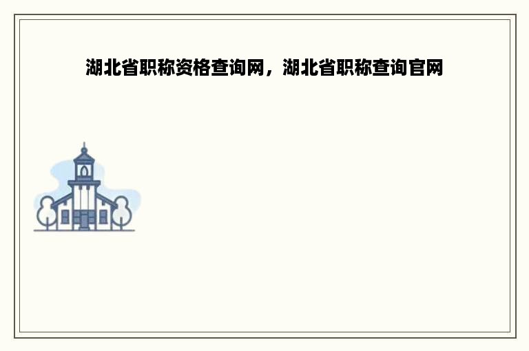 湖北省职称资格查询网，湖北省职称查询官网