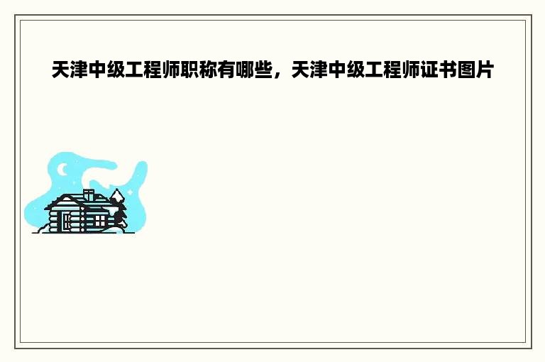 天津中级工程师职称有哪些，天津中级工程师证书图片
