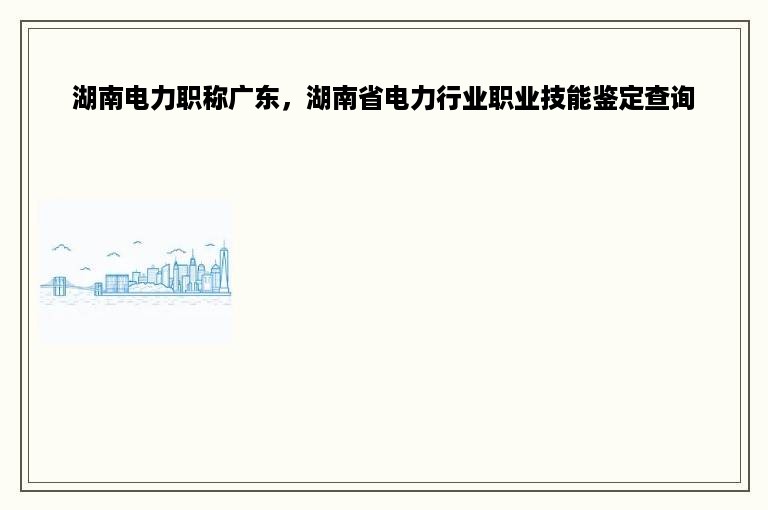 湖南电力职称广东，湖南省电力行业职业技能鉴定查询