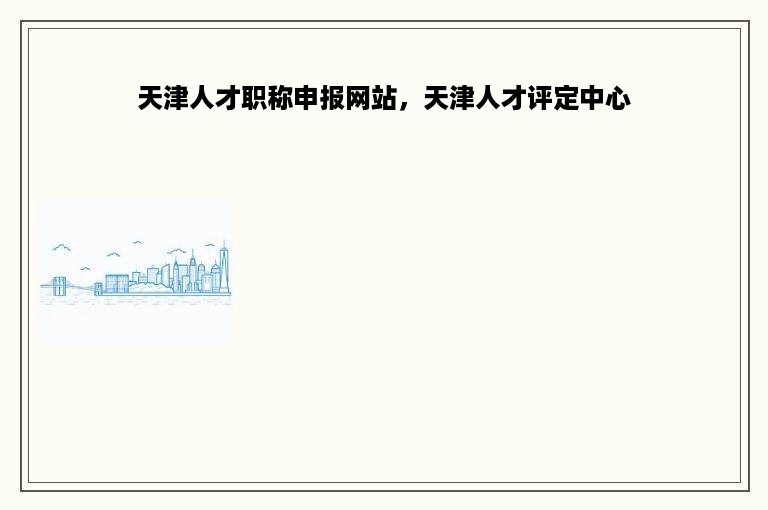 天津人才职称申报网站，天津人才评定中心
