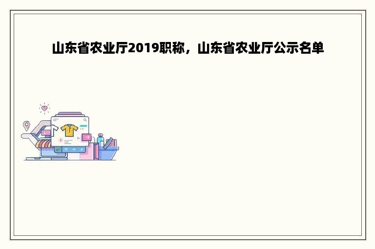 山东省农业厅2019职称，山东省农业厅公示名单