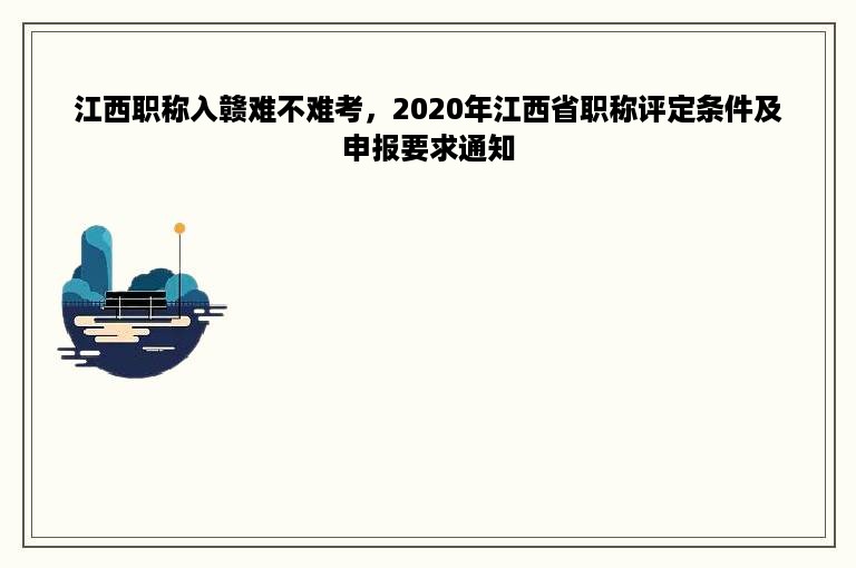 江西职称入赣难不难考，2020年江西省职称评定条件及申报要求通知