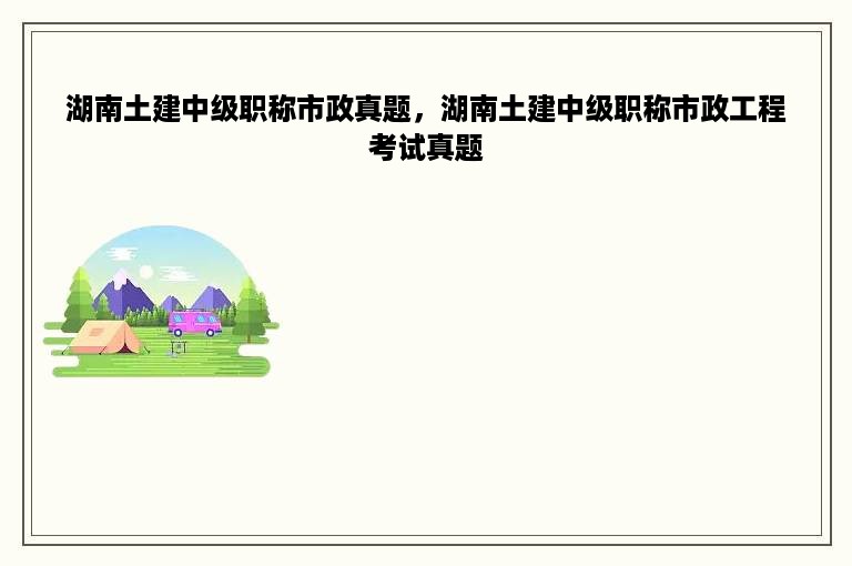 湖南土建中级职称市政真题，湖南土建中级职称市政工程考试真题