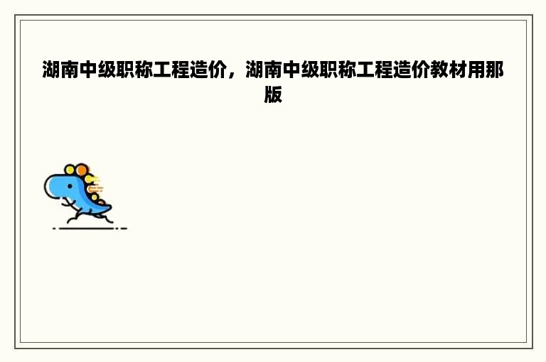 湖南中级职称工程造价，湖南中级职称工程造价教材用那版