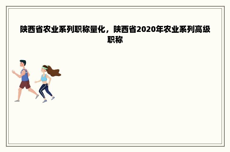 陕西省农业系列职称量化，陕西省2020年农业系列高级职称