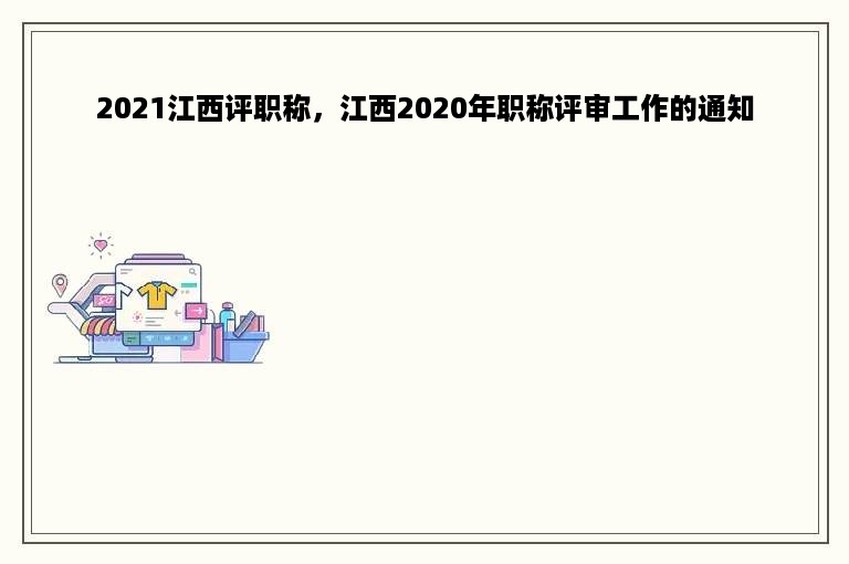 2021江西评职称，江西2020年职称评审工作的通知