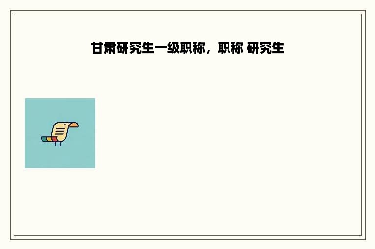 甘肃研究生一级职称，职称 研究生