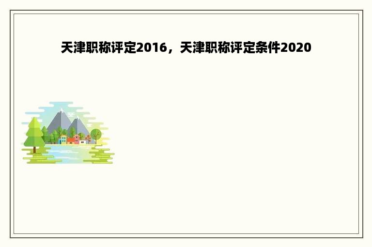天津职称评定2016，天津职称评定条件2020
