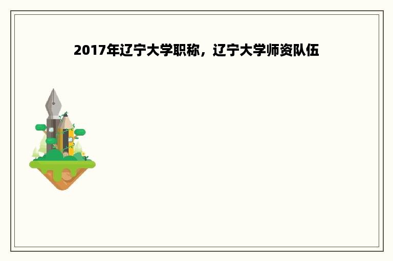 2017年辽宁大学职称，辽宁大学师资队伍