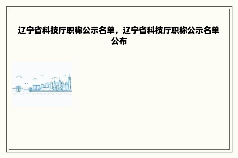 辽宁省科技厅职称公示名单，辽宁省科技厅职称公示名单公布