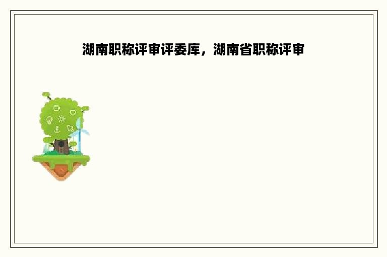 湖南职称评审评委库，湖南省职称评审
