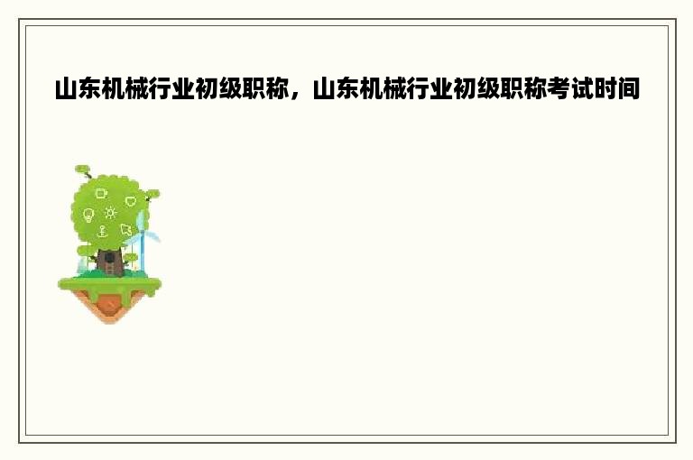 山东机械行业初级职称，山东机械行业初级职称考试时间