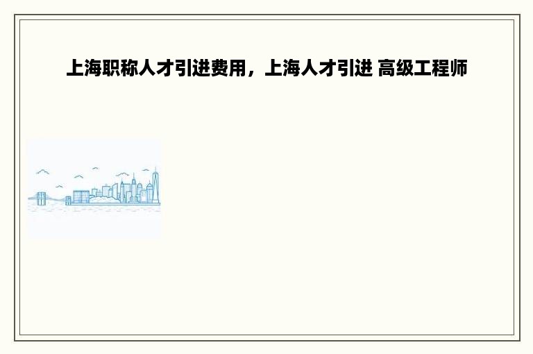 上海职称人才引进费用，上海人才引进 高级工程师