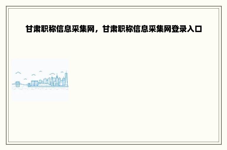 甘肃职称信息采集网，甘肃职称信息采集网登录入口