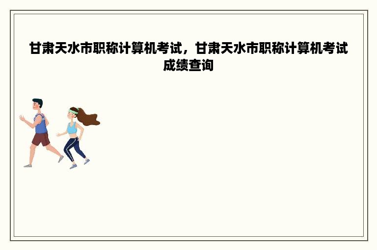 甘肃天水市职称计算机考试，甘肃天水市职称计算机考试成绩查询