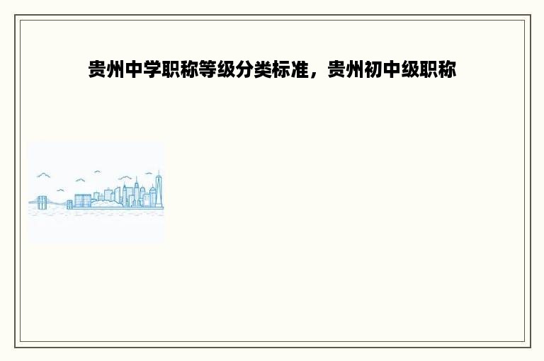 贵州中学职称等级分类标准，贵州初中级职称