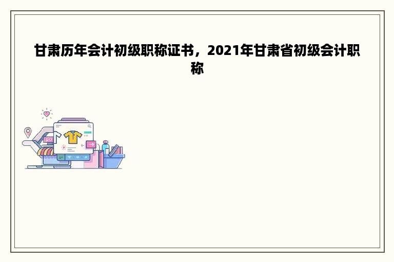 甘肃历年会计初级职称证书，2021年甘肃省初级会计职称