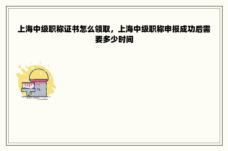 上海中级职称证书怎么领取，上海中级职称申报成功后需要多少时间