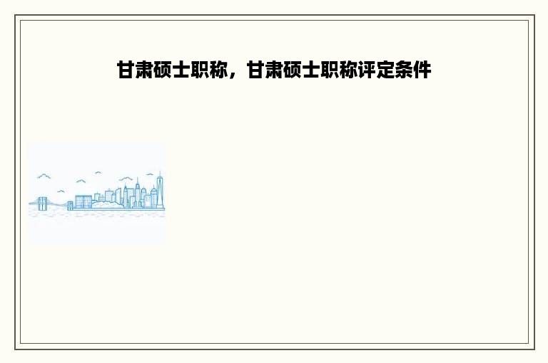 甘肃硕士职称，甘肃硕士职称评定条件