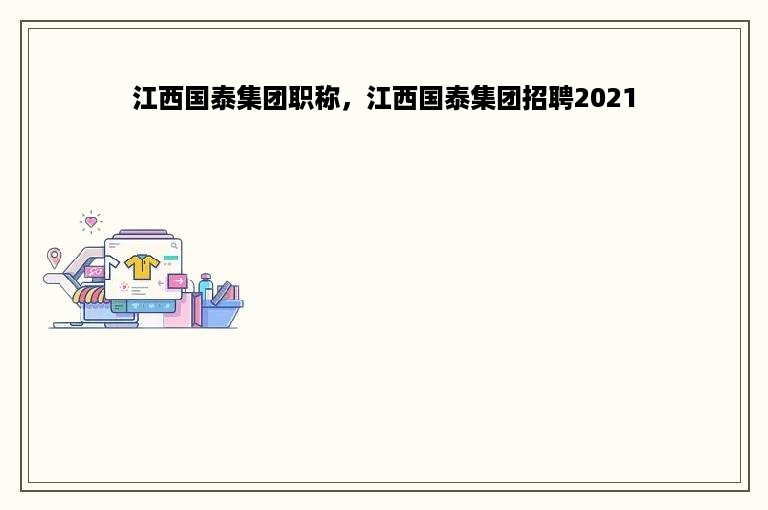 江西国泰集团职称，江西国泰集团招聘2021