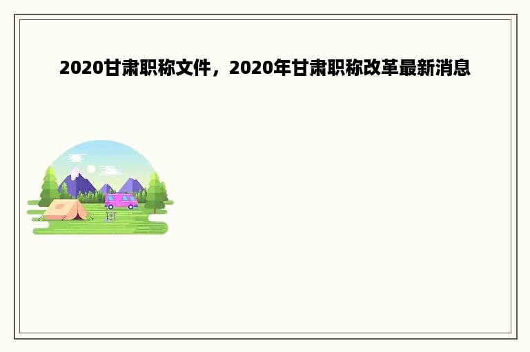 2020甘肃职称文件，2020年甘肃职称改革最新消息