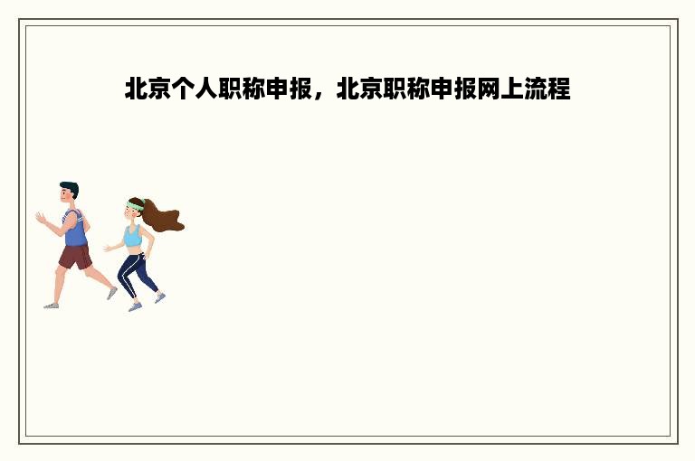 北京个人职称申报，北京职称申报网上流程
