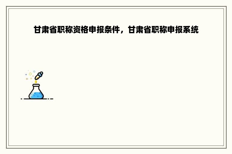 甘肃省职称资格申报条件，甘肃省职称申报系统