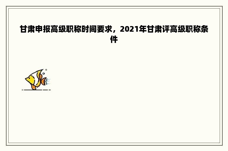 甘肃申报高级职称时间要求，2021年甘肃评高级职称条件