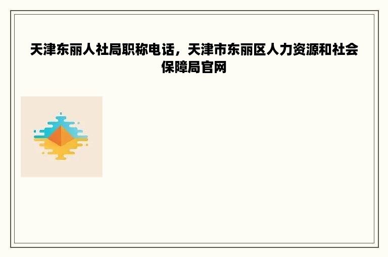 天津东丽人社局职称电话，天津市东丽区人力资源和社会保障局官网