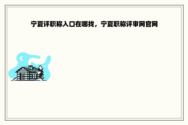 宁夏评职称入口在哪找，宁夏职称评审网官网