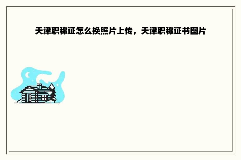 天津职称证怎么换照片上传，天津职称证书图片
