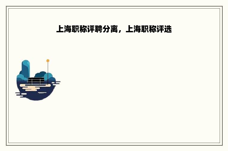 上海职称评聘分离，上海职称评选