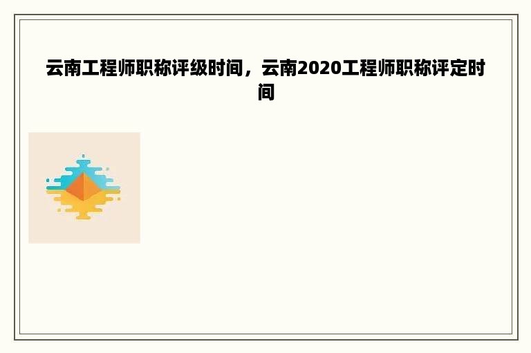 云南工程师职称评级时间，云南2020工程师职称评定时间