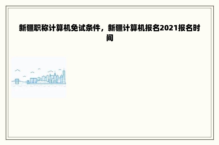 新疆职称计算机免试条件，新疆计算机报名2021报名时间