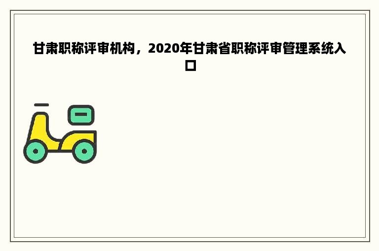 甘肃职称评审机构，2020年甘肃省职称评审管理系统入口