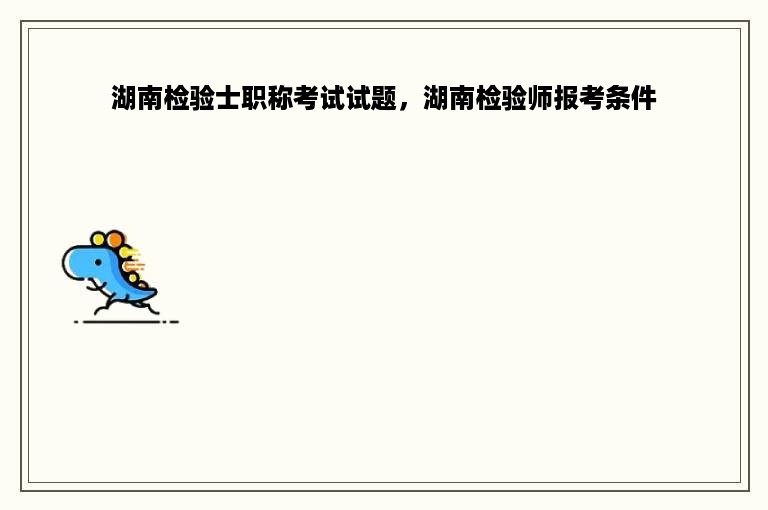 湖南检验士职称考试试题，湖南检验师报考条件