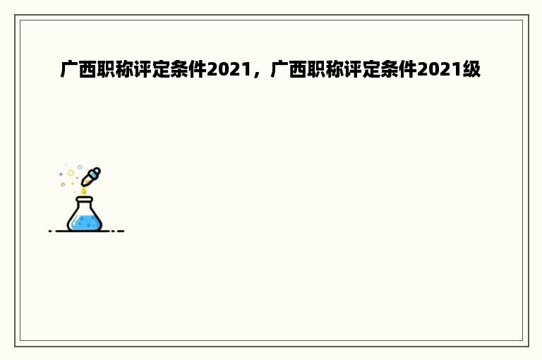 广西职称评定条件2021，广西职称评定条件2021级