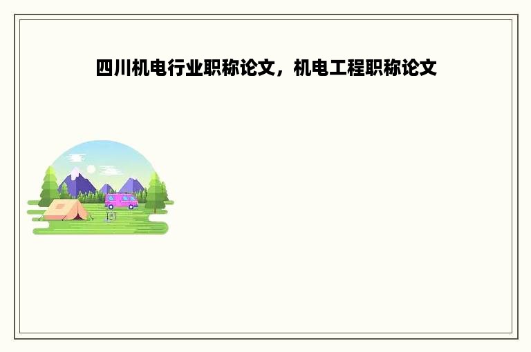 四川机电行业职称论文，机电工程职称论文