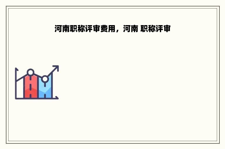 河南职称评审费用，河南 职称评审