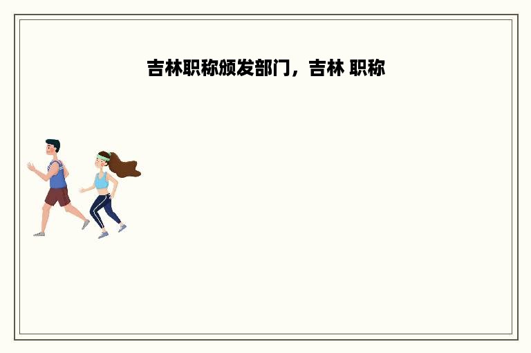 吉林职称颁发部门，吉林 职称