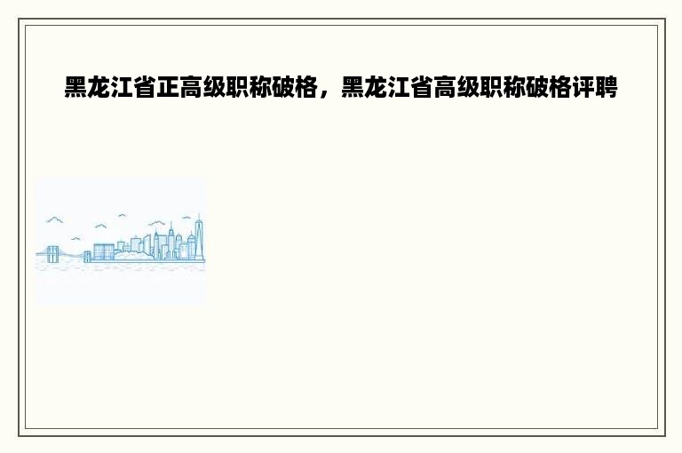 黑龙江省正高级职称破格，黑龙江省高级职称破格评聘