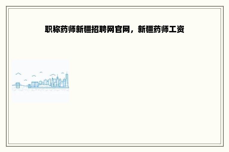 职称药师新疆招聘网官网，新疆药师工资