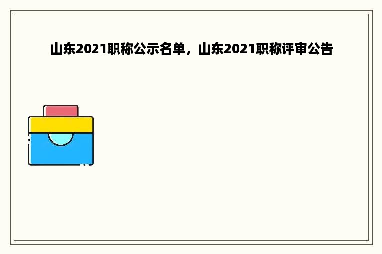 山东2021职称公示名单，山东2021职称评审公告