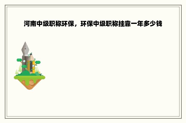 河南中级职称环保，环保中级职称挂靠一年多少钱