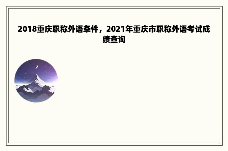 2018重庆职称外语条件，2021年重庆市职称外语考试成绩查询